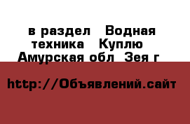  в раздел : Водная техника » Куплю . Амурская обл.,Зея г.